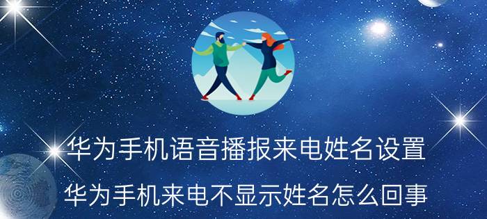 华为手机语音播报来电姓名设置 华为手机来电不显示姓名怎么回事？